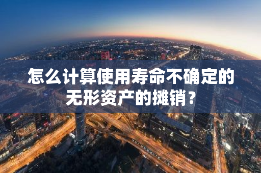 怎么计算使用寿命不确定的无形资产的摊销？
