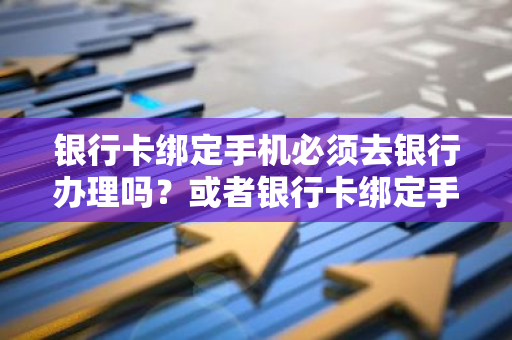 银行卡绑定手机必须去银行办理吗？或者银行卡绑定手机操作一定要现场办理吗？