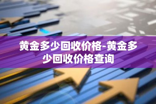 黄金多少回收价格-黄金多少回收价格查询