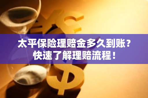 太平保险理赔金多久到账？快速了解理赔流程！