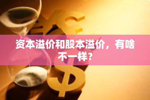 资本溢价和股本溢价，有啥不一样？